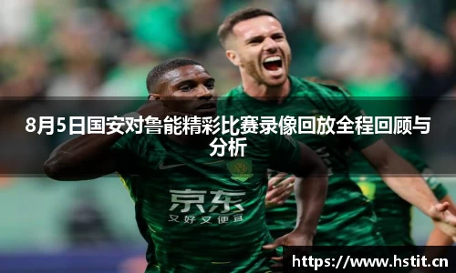 8月5日国安对鲁能精彩比赛录像回放全程回顾与分析